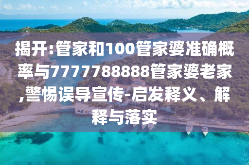 揭开:管家和100管家婆准确概率与7777788888管家婆老家,警惕误导宣传-启发释义、解释与落实