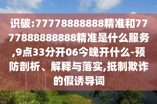 识破:77778888888精准和7777888888888精准是什么服务,9点33分开06今晚开什么-预防剖析、解释与落实,抵制欺诈的假诱导词